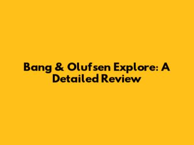 Bang & Olufsen Explore: A Detailed Review