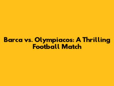Barca vs. Olympiacos: A Thrilling Football Match