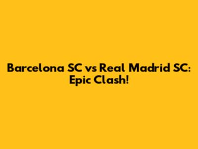 Barcelona SC vs Real Madrid SC: Epic Clash!