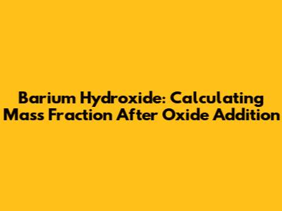 Barium Hydroxide: Calculating Mass Fraction After Oxide Addition