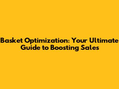 Basket Optimization: Your Ultimate Guide to Boosting Sales