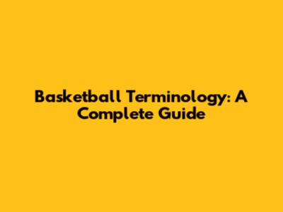 Basketball Terminology: A Complete Guide