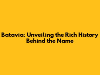Batavia: Unveiling the Rich History Behind the Name