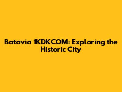 Batavia 1KDKCOM: Exploring the Historic City