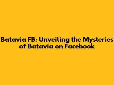 Batavia FB: Unveiling the Mysteries of Batavia on Facebook