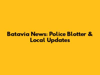 Batavia News: Police Blotter & Local Updates