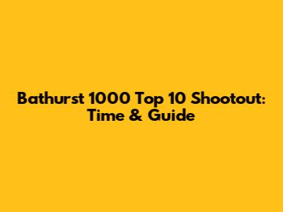 Bathurst 1000 Top 10 Shootout: Time & Guide