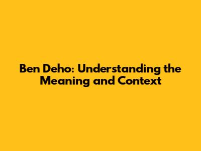 Ben Deho: Understanding the Meaning and Context
