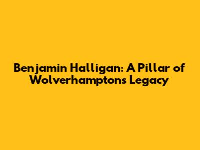 Benjamin Halligan: A Pillar of Wolverhampton's Legacy