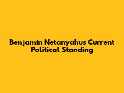 Benjamin Netanyahu's Current Political Standing