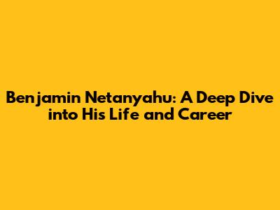 Benjamin Netanyahu: A Deep Dive into His Life and Career