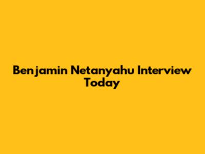 Benjamin Netanyahu Interview Today
