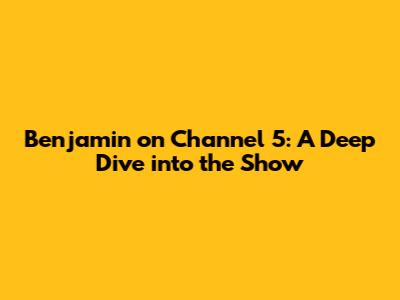 Benjamin on Channel 5: A Deep Dive into the Show