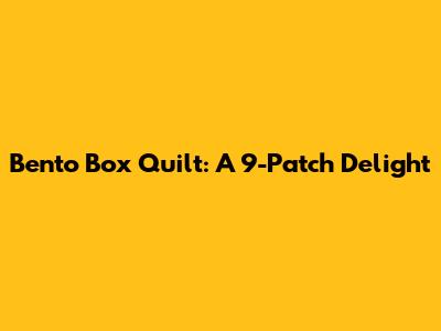 Bento Box Quilt: A 9-Patch Delight