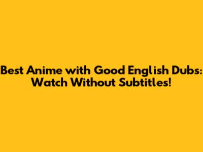 Best Anime with Good English Dubs: Watch Without Subtitles!