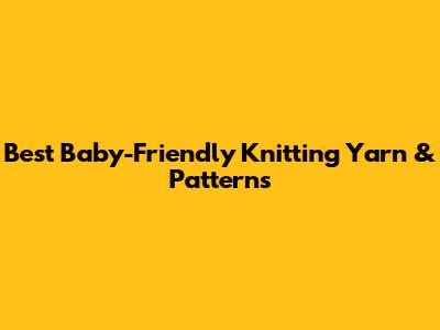 Best Baby-Friendly Knitting Yarn & Patterns
