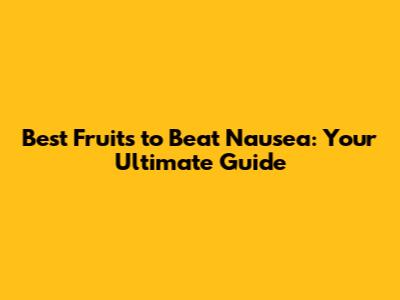 Best Fruits to Beat Nausea: Your Ultimate Guide