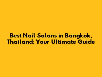 Best Nail Salons in Bangkok, Thailand: Your Ultimate Guide