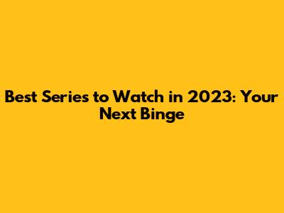 Best Series to Watch in 2023: Your Next Binge