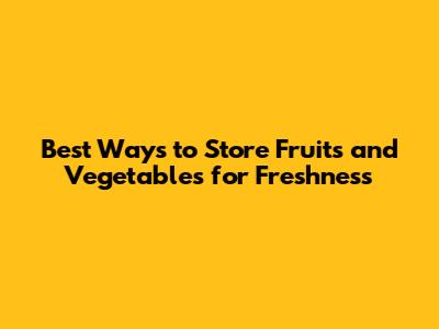 Best Ways to Store Fruits and Vegetables for Freshness