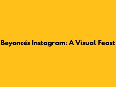Beyoncé's Instagram: A Visual Feast