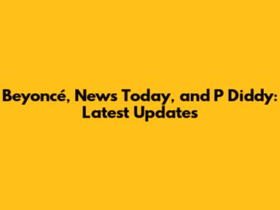 Beyoncé, News Today, and P Diddy: Latest Updates