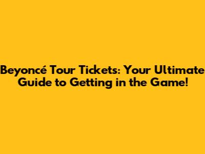 Beyoncé Tour Tickets: Your Ultimate Guide to Getting in the Game!