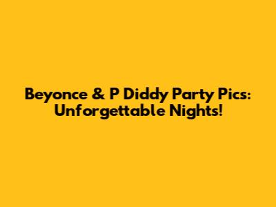 Beyonce & P Diddy Party Pics: Unforgettable Nights!