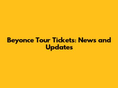 Beyonce Tour Tickets: News and Updates