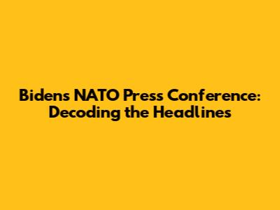 Biden's NATO Press Conference: Decoding the Headlines