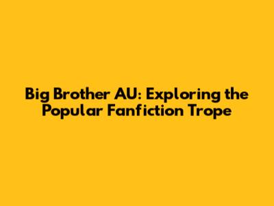 Big Brother AU: Exploring the Popular Fanfiction Trope