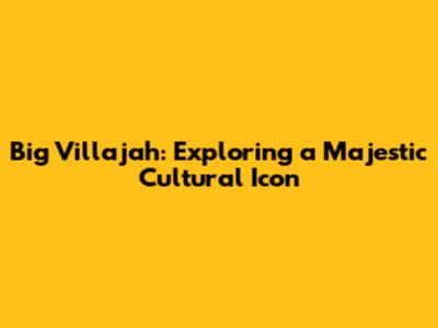 Big Villajah: Exploring a Majestic Cultural Icon