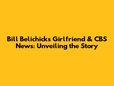 Bill Belichick's Girlfriend & CBS News: Unveiling the Story