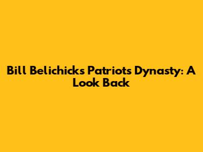 Bill Belichick's Patriots Dynasty: A Look Back