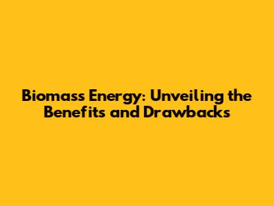 Biomass Energy: Unveiling the Benefits and Drawbacks