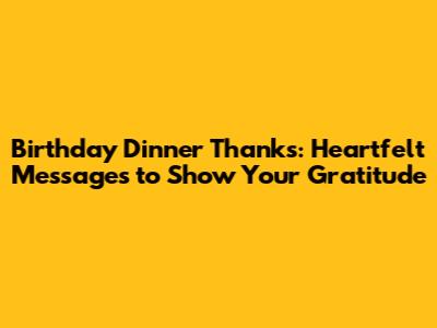 Birthday Dinner Thanks: Heartfelt Messages to Show Your Gratitude