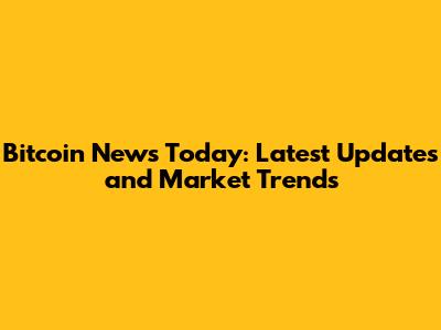 Bitcoin News Today: Latest Updates and Market Trends