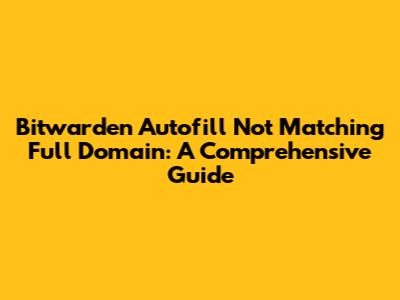 Bitwarden Autofill Not Matching Full Domain: A Comprehensive Guide