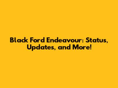 Black Ford Endeavour: Status, Updates, and More!