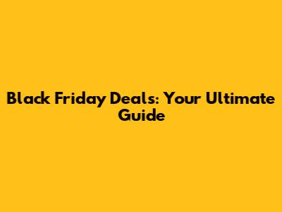 Black Friday Deals: Your Ultimate Guide