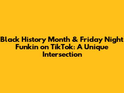 Black History Month & Friday Night Funkin' on TikTok: A Unique Intersection