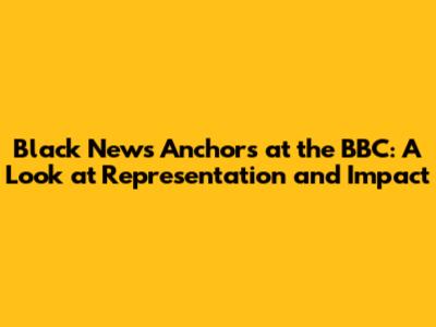 Black News Anchors at the BBC: A Look at Representation and Impact
