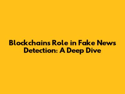 Blockchain's Role in Fake News Detection: A Deep Dive