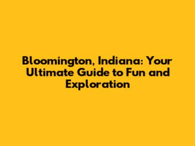 Bloomington, Indiana: Your Ultimate Guide to Fun and Exploration