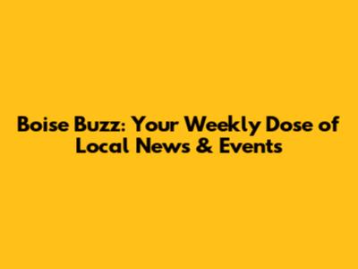 Boise Buzz: Your Weekly Dose of Local News & Events