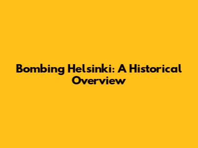 Bombing Helsinki: A Historical Overview