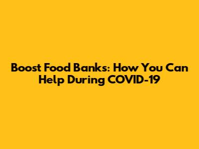 Boost Food Banks: How You Can Help During COVID-19