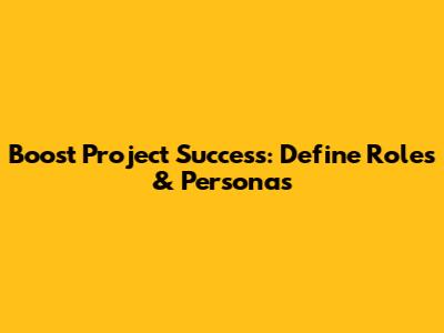 Boost Project Success: Define Roles & Personas