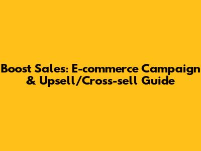 Boost Sales: E-commerce Campaign & Upsell/Cross-sell Guide