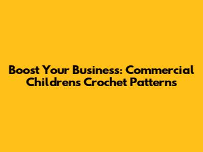 Boost Your Business: Commercial Children's Crochet Patterns